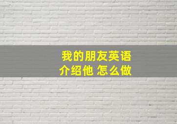 我的朋友英语介绍他 怎么做